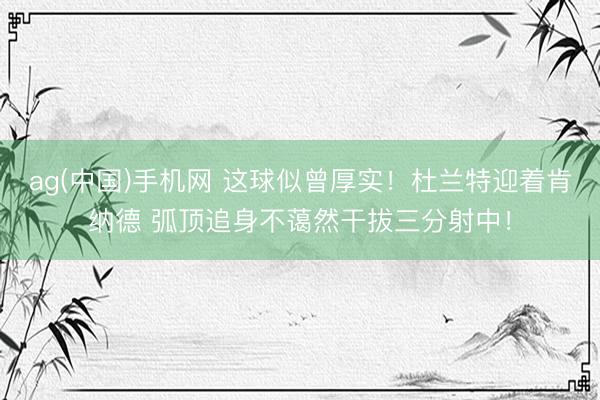 ag(中国)手机网 这球似曾厚实！杜兰特迎着肯纳德 弧顶追身不蔼然干拔三分射中！