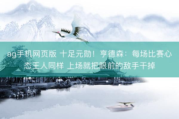 ag手机网页版 十足元勋！亨德森：每场比赛心态王人同样 上场就把眼前的敌手干掉