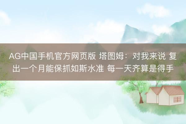 AG中国手机官方网页版 塔图姆：对我来说 复出一个月能保抓如斯水准 每一天齐算是得手