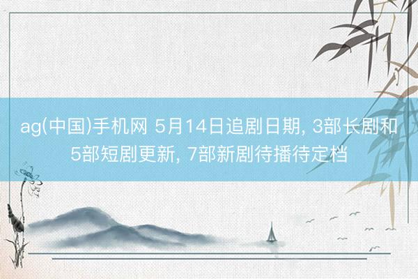 ag(中国)手机网 5月14日追剧日期， 3部长剧和5部短剧更新， 7部新剧待播待定档