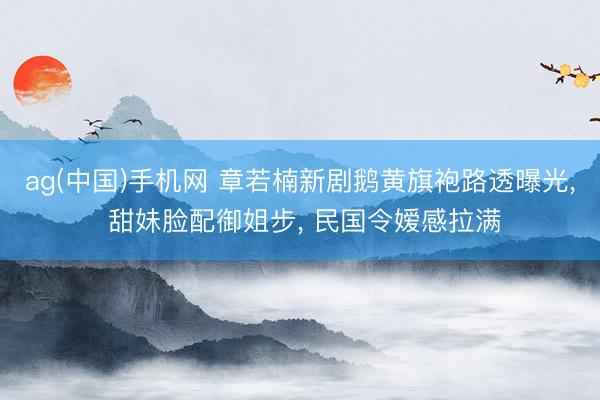 ag(中国)手机网 章若楠新剧鹅黄旗袍路透曝光， 甜妹脸配御姐步， 民国令嫒感拉满