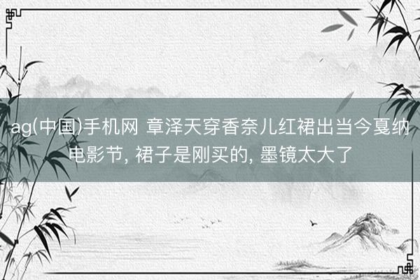 ag(中国)手机网 章泽天穿香奈儿红裙出当今戛纳电影节， 裙子是刚买的， 墨镜太大了