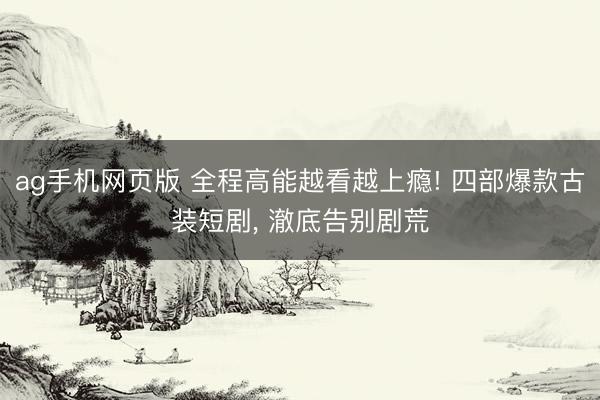 ag手机网页版 全程高能越看越上瘾! 四部爆款古装短剧， 澈底告别剧荒