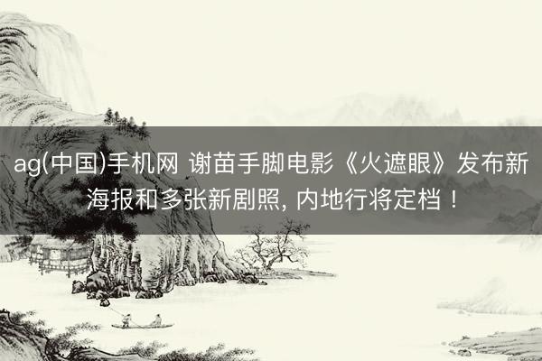ag(中国)手机网 谢苗手脚电影《火遮眼》发布新海报和多张新剧照， 内地行将定档 !