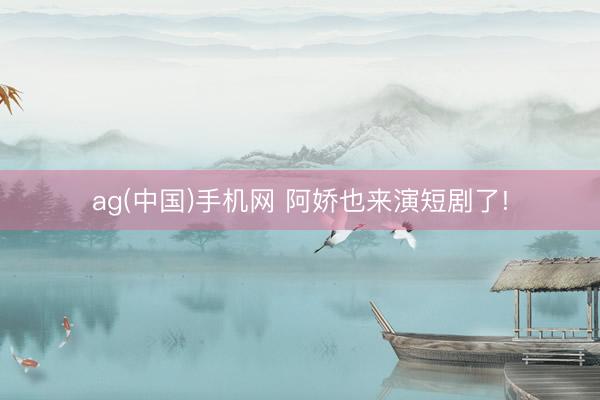 ag(中国)手机网 阿娇也来演短剧了!