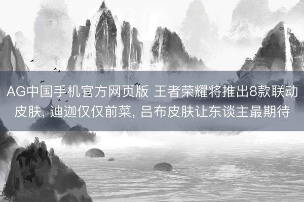 AG中国手机官方网页版 王者荣耀将推出8款联动皮肤， 迪迦仅仅前菜， 吕布皮肤让东谈主最期待