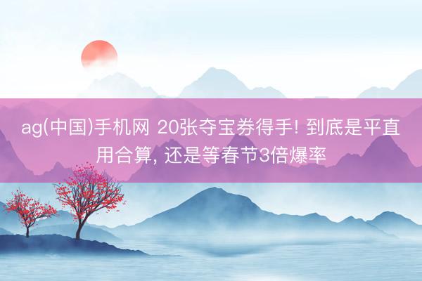 ag(中国)手机网 20张夺宝券得手! 到底是平直用合算， 还是等春节3倍爆率
