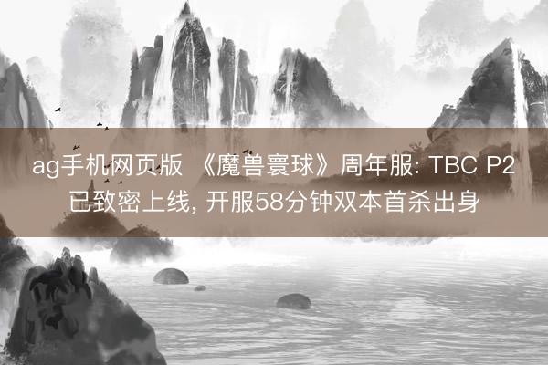 ag手机网页版 《魔兽寰球》周年服: TBC P2已致密上线， 开服58分钟双本首杀出身