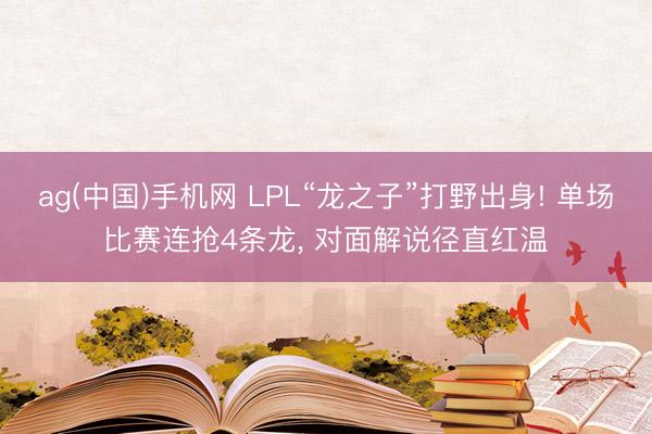 ag(中国)手机网 LPL“龙之子”打野出身! 单场比赛连抢4条龙， 对面解说径直红温