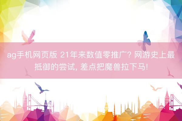ag手机网页版 21年来数值零推广? 网游史上最抵御的尝试， 差点把魔兽拉下马!