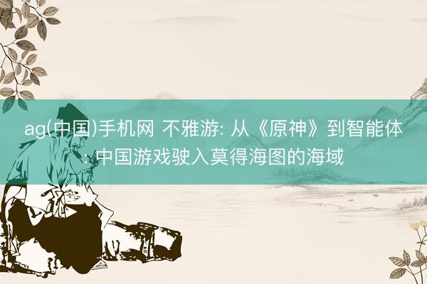 ag(中国)手机网 不雅游: 从《原神》到智能体: 中国游戏驶入莫得海图的海域