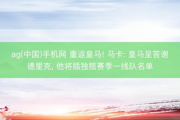 ag(中国)手机网 重返皇马! 马卡: 皇马呈答谢德里克， 他将插独揽赛季一线队名单