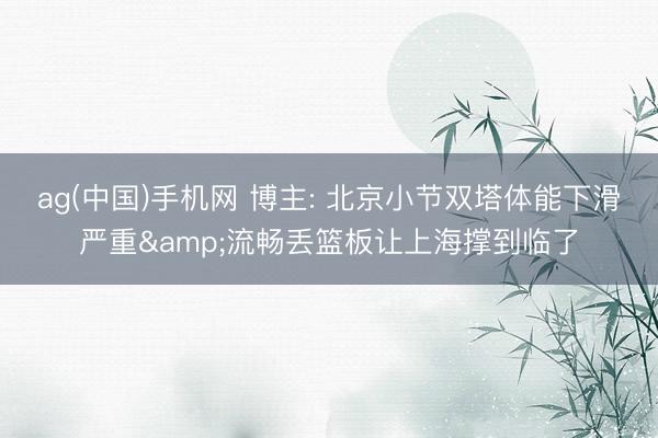 ag(中国)手机网 博主: 北京小节双塔体能下滑严重&流畅丢篮板让上海撑到临了