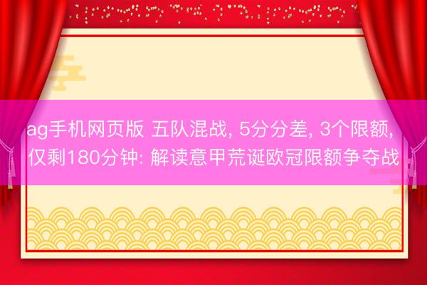ag手机网页版 五队混战， 5分分差， 3个限额， 仅剩180分钟: 解读意甲荒诞欧冠限额争夺战