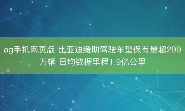 ag手机网页版 比亚迪缓助驾驶车型保有量超299万辆 日均数据里程1.9亿公里