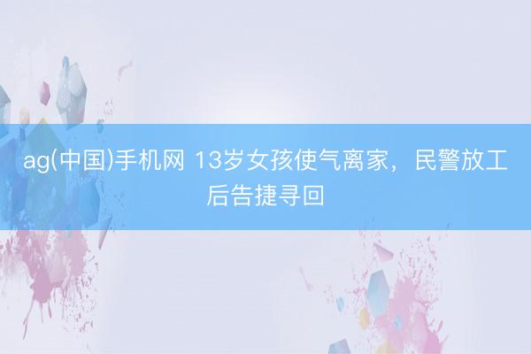 ag(中国)手机网 13岁女孩使气离家，民警放工后告捷寻回
