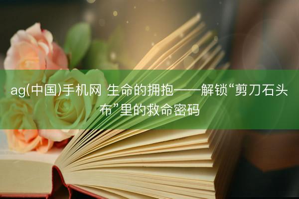 ag(中国)手机网 生命的拥抱——解锁“剪刀石头布”里的救命密码