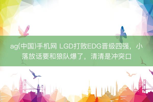 ag(中国)手机网 LGD打败EDG晋级四强，小落放话要和狼队爆了，清清是冲突口