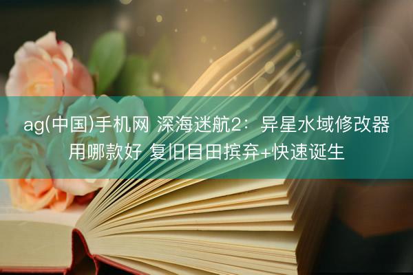 ag(中国)手机网 深海迷航2：异星水域修改器用哪款好 复旧目田摈弃+快速诞生