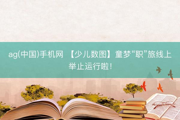 ag(中国)手机网 【少儿数图】童梦“职”旅线上举止运行啦！