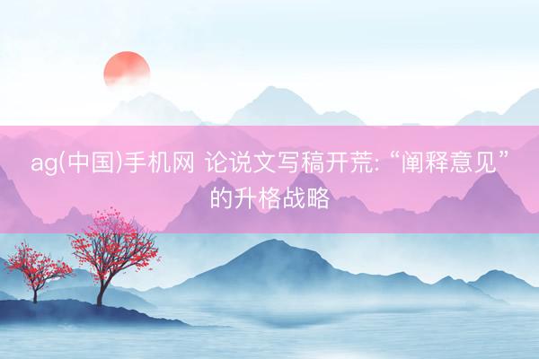 ag(中国)手机网 论说文写稿开荒: “阐释意见”的升格战略