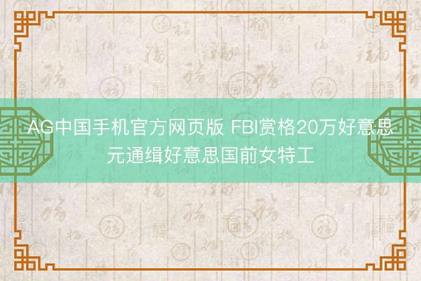 AG中国手机官方网页版 FBI赏格20万好意思元通缉好意思国前女特工
