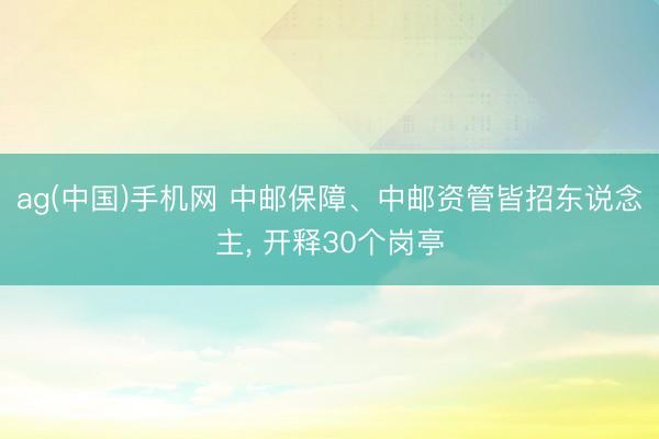 ag(中国)手机网 中邮保障、中邮资管皆招东说念主， 开释30个岗亭