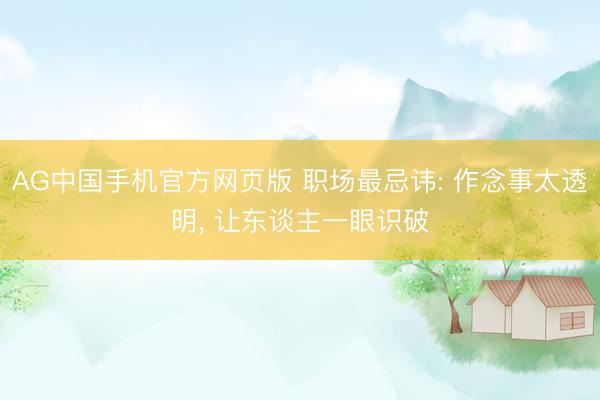 AG中国手机官方网页版 职场最忌讳: 作念事太透明， 让东谈主一眼识破