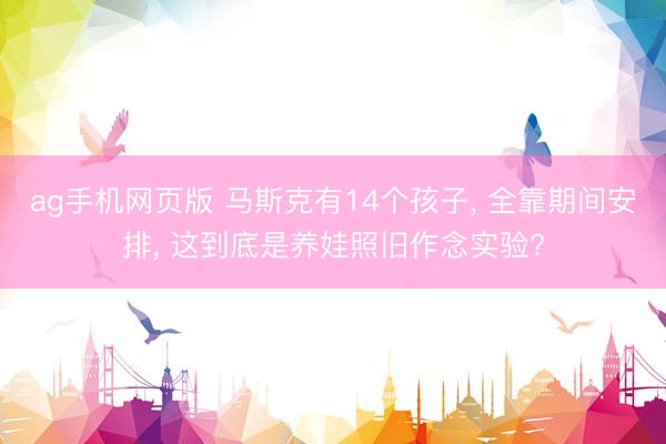 ag手机网页版 马斯克有14个孩子， 全靠期间安排， 这到底是养娃照旧作念实验?