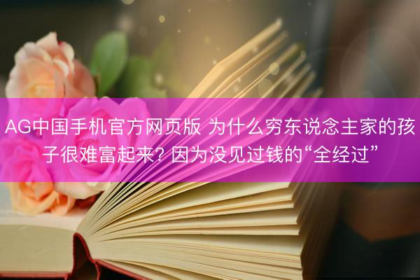 AG中国手机官方网页版 为什么穷东说念主家的孩子很难富起来? 因为没见过钱的“全经过”