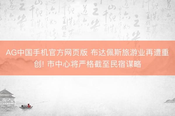 AG中国手机官方网页版 布达佩斯旅游业再遭重创! 市中心将严格截至民宿谋略