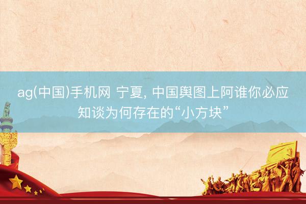 ag(中国)手机网 宁夏， 中国舆图上阿谁你必应知谈为何存在的“小方块”