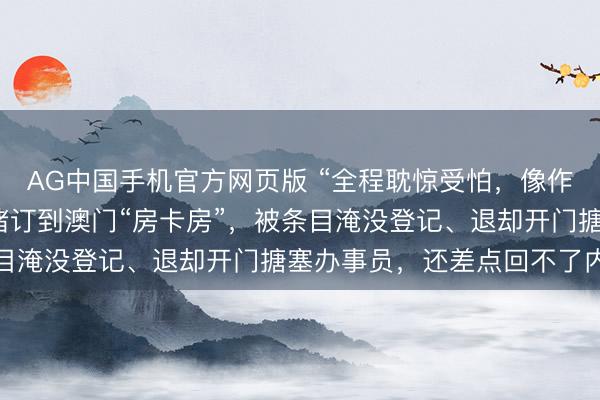 AG中国手机官方网页版 “全程耽惊受怕，像作念贼相同”，搭客在飞猪订到澳门“房卡房”，被条目淹没登记、退却开门搪塞办事员，还差点回不了内地