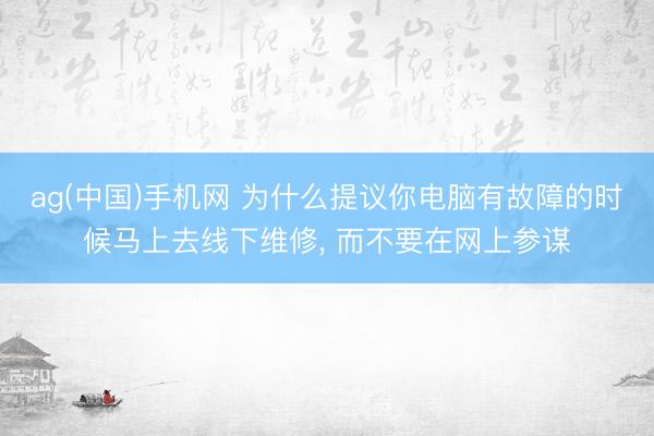ag(中国)手机网 为什么提议你电脑有故障的时候马上去线下维修， 而不要在网上参谋