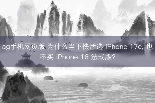 ag手机网页版 为什么当下快活选 iPhone 17e， 也不买 iPhone 16 法式版?