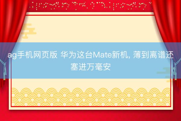 ag手机网页版 华为这台Mate新机， 薄到离谱还塞进万毫安