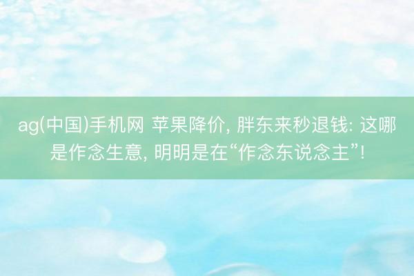 ag(中国)手机网 苹果降价， 胖东来秒退钱: 这哪是作念生意， 明明是在“作念东说念主”!