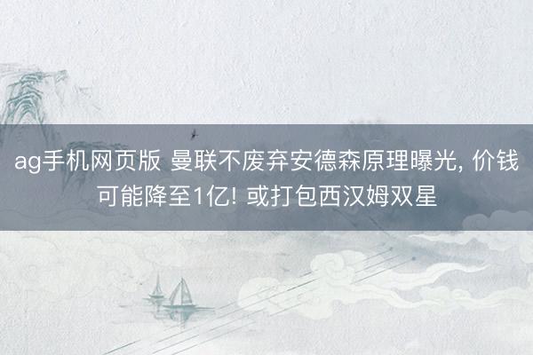 ag手机网页版 曼联不废弃安德森原理曝光， 价钱可能降至1亿! 或打包西汉姆双星