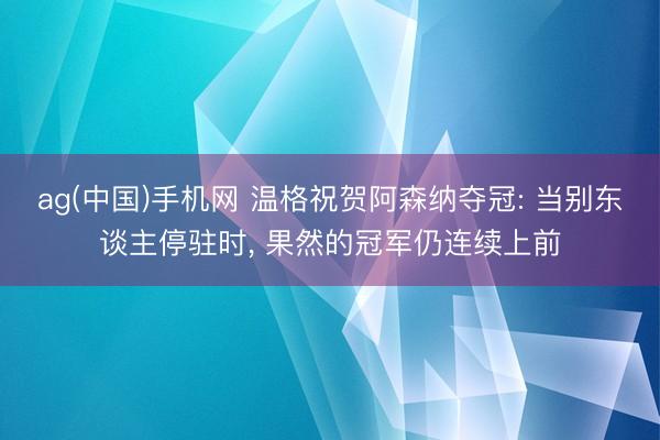 ag(中国)手机网 温格祝贺阿森纳夺冠: 当别东谈主停驻时， 果然的冠军仍连续上前