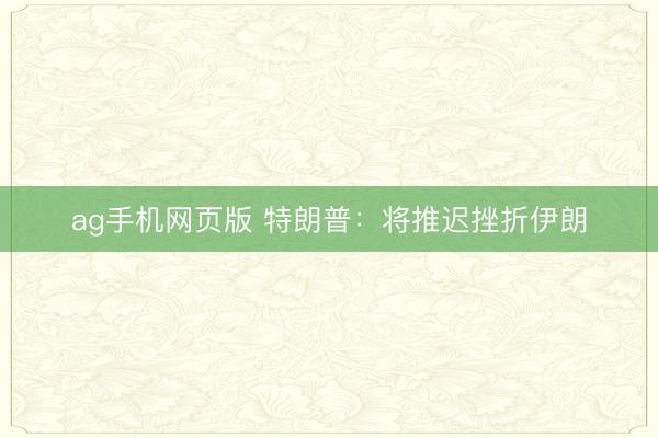 ag手机网页版 特朗普：将推迟挫折伊朗
