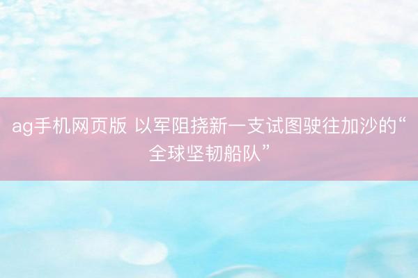 ag手机网页版 以军阻挠新一支试图驶往加沙的“全球坚韧船队”