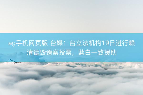 ag手机网页版 台媒：台立法机构19日进行赖清德毁谤案投票，蓝白一致援助