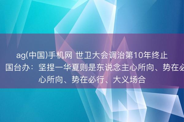 ag(中国)手机网 世卫大会调治第10年终止所谓涉台提案，国台办：坚捏一华夏则是东说念主心所向、势在必行、大义场合