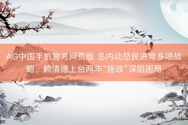 AG中国手机官方网页版 岛内动怒民进党多项战略，赖清德上台两年“施政”深陷困局