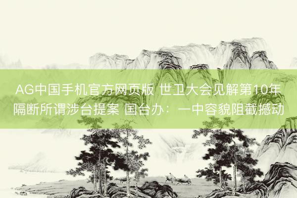 AG中国手机官方网页版 世卫大会见解第10年隔断所谓涉台提案 国台办：一中容貌阻截撼动