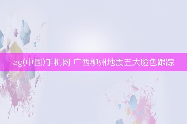 ag(中国)手机网 广西柳州地震五大脸色跟踪