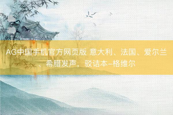 AG中国手机官方网页版 意大利、法国、爱尔兰、希腊发声，驳诘本-格维尔