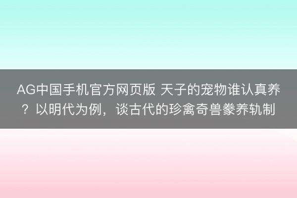 AG中国手机官方网页版 天子的宠物谁认真养？以明代为例，谈古代的珍禽奇兽豢养轨制