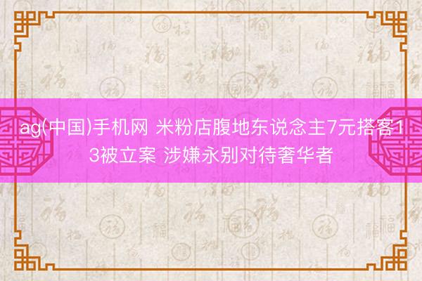 ag(中国)手机网 米粉店腹地东说念主7元搭客13被立案 涉嫌永别对待奢华者