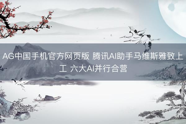 AG中国手机官方网页版 腾讯AI助手马维斯雅致上工 六大AI并行合营